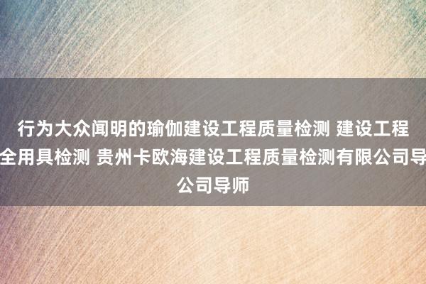 行为大众闻明的瑜伽建设工程质量检测 建设工程安全用具检测 贵州卡欧海建设工程质量检测有限公司导师