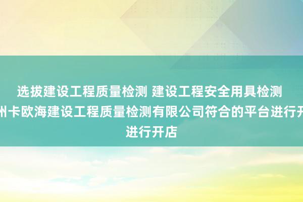 选拔建设工程质量检测 建设工程安全用具检测 贵州卡欧海建设工程质量检测有限公司符合的平台进行开店